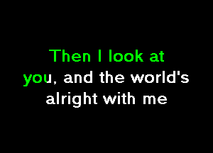 Then I look at

you, and the world's
alright with me