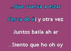 ..Que vuelva a estar
Cerca de a y otra vez

Juntos baila ah ar

..Siento que ho oh oy