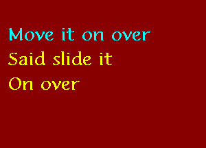 Move it on over
Said slide it

On over