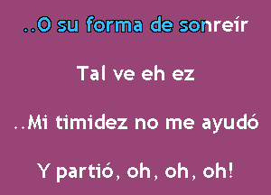 ..0 su forma de sonreir
Tal ve eh ez

..Mi timidez no me ayud6

Y part16,oh,oh,oh!