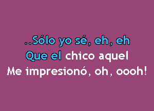 ..S6lo yo s69, eh, eh

Que el Chico aquel
Me impresion6, oh, oooh!