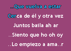 ..Que vuelva a estar
Cerca de Gil y otra vez

Juntos baila ah ar

..Siento que ho oh oy

..Lo empiezo a ama..r l