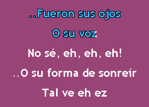 ..Fueron sus ojos

0 su voz
No 5d eh, eh, eh!
..0 su forma de sonreir

Tal ve eh ez