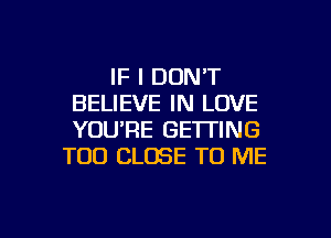 IF I DON'T
BELIEVE IN LOVE
YOU'RE GETTING

TOO CLOSE TO ME

g