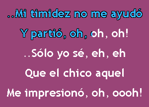 ..M1' timidez no me ayud6

Y parties, oh, oh, oh!

..Sc3lo yo 5a eh, eh

Que el chico aquel

Me impresionc'), oh, oooh!