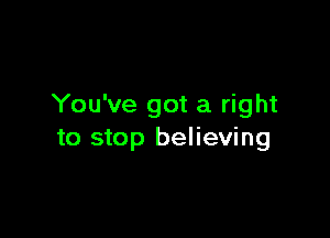 You've got a right

to stop believing