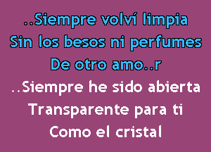 ..Siempre volvi limpia
Sin los besos ni perfumes
De otro amo..r
..Siempre he sido abierta
Transparente para ti
Como el cristal