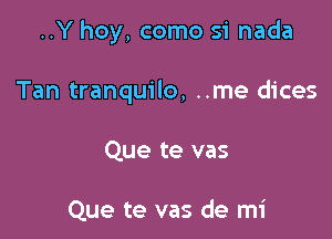 ..Y hoy, como si nada

Tan tranquilo, ..me dices

Que te vas

Que te vas de mi