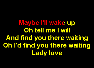 Maybe I'll wake up
Oh tell me I will

And find you there waiting
Oh I'd find you there waiting
Lady love