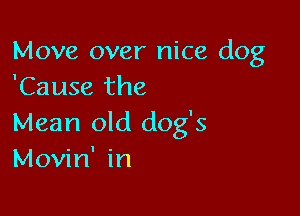 Move over nice dog
'Cause the

Mean old dog's
Movin' in