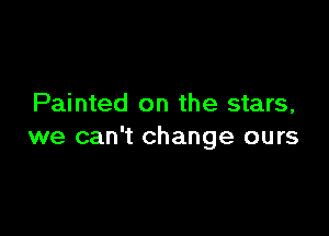 Painted on the stars,

we can't change ours