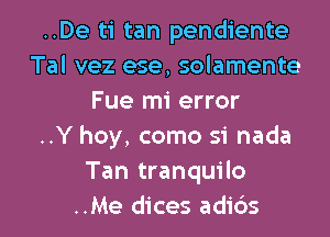 ..De ti tan pendiente
Tal vez ese, solamente
Fue mi error
..Y hoy, como si nada
Tan tranquilo
..Me dices adi6s