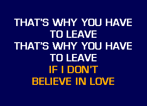 THAT'S WHY YOU HAVE
TO LEAVE
THAT'S WHY YOU HAVE
TO LEAVE
IF I DON'T
BELIEVE IN LOVE