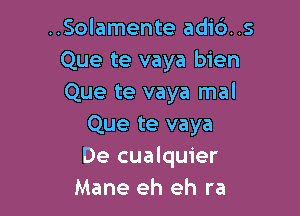 ..Solamente adic')..s
Que te vaya bien
Que te vaya mal

Que te vaya
De cualquier
Mane eh eh ra