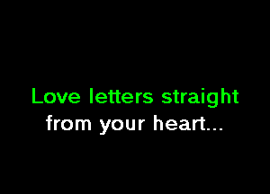 Love letters straight
from your heart...