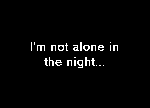 I'm not alone in

the night...