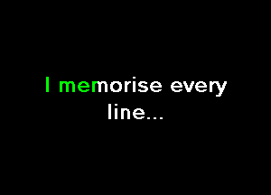I memorise every

line...
