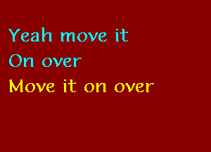 Yeah move it
On over

Move it on over