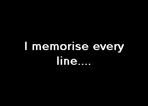 I memorise every

line....