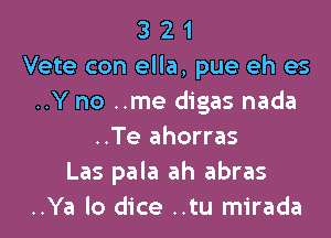 3 2 1
Vete con ella, pue eh es
..Y no ..me digas nada

..Te ahorras
Las pala ah abras
..Ya lo dice ..tu mirada