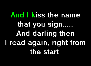 And I kiss the name
that you sign .....

And darling then
I read again, right from
the start