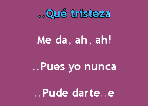 ..Quelr tristeza

Me da, ah, ah!

..Pues yo nunca

..Pude darte..e