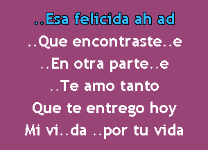 ..Esa felicida ah ad
..Que encontraste. .e
..En otra parte..e
..Te amo tanto
Que te entrego hoy

Mi vi..da ..por tu Vida l