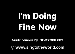 Il'm Doing

Fine Now

Made Famous Byz NEW YORK CITY

(Q www.singtotheworld.com