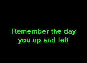 Remember the day
you up and left