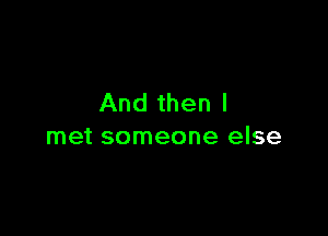 And then I

met someone else