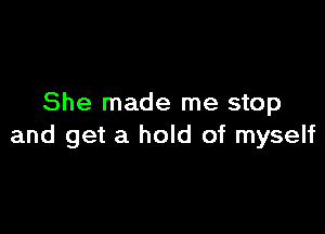 She made me stop

and get a hold of myself