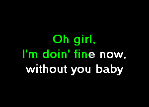 Oh girl,

I'm doin' fine now,
without you baby