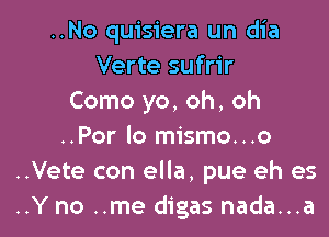 ..No quisiera un dia
Verte sufrir
Como yo, oh, oh

..Por lo mismo...o
..Vete con ella, pue eh es
..Y no ..me digas nada...a