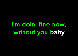 I'm doin' fine now,

without you baby