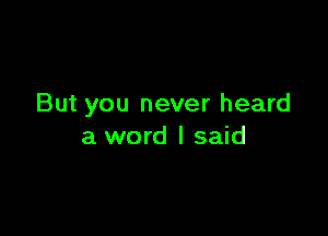 But you never heard

a word I said