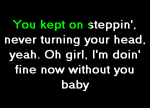 You kept on steppin',
never turning your head,
yeah. Oh girl, I'm doin'
fine now without you
baby