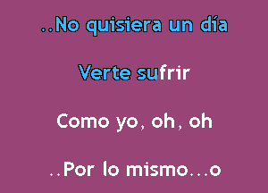 ..No quisiera un dia

Verte sufrir

Como yo, oh, oh

..Por lo mismo...o