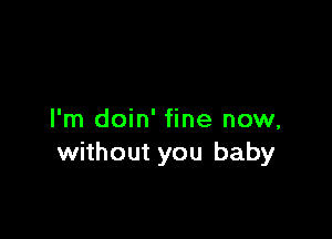 I'm doin' fine now,
without you baby