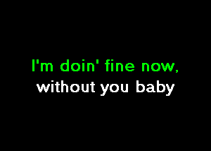 I'm doin' fine now,

without you baby