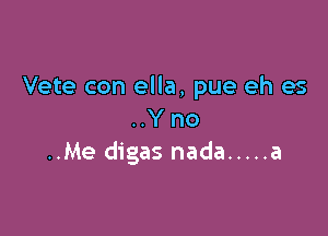 Vete con ella, pue eh es

..Y no
..Me digas nada ..... a