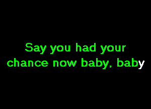 Say you had your

chance now baby, baby