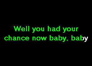 Well you had your

chance now baby, baby