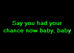 Say you had your

chance now baby, baby