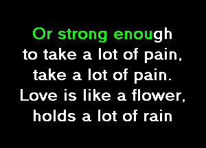 Or strong enough
to take a lot of pain,
take a lot of pain.
Love is like a flower,
holds a lot of rain