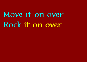 Move it on over
Rock it on over