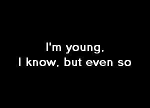 I'm young,

I know, but even so