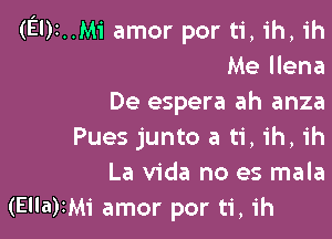 (El)t..Mi amor por ti, ih, ih
Me llena
De espera ah anza

Pues junto a ti, ih, ih
La Vida no es mala
(Ella)IM1' amor por ti, 1h