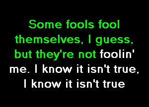 Some fools fool
themselves, I guess,
but they're not foolin'

me. I know it isn't true,
I know it isn't true