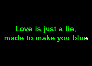 Love is just a lie,

made to make you blue