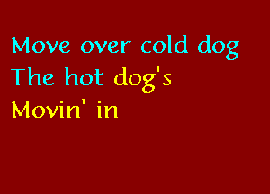 Move over cold dog
The hot dog's

Movin' in